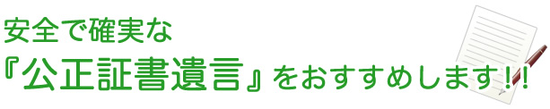 安全で確実な『公正証書遺言』を当事務所ではおすすめします！